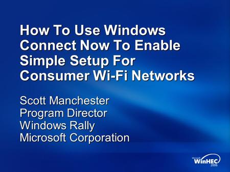 How To Use Windows Connect Now To Enable Simple Setup For Consumer Wi-Fi Networks Scott Manchester Program Director Windows Rally Microsoft Corporation.