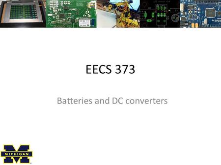 EECS 373 Batteries and DC converters. Continuing with power issues Review – Basic power issues – Power Integrity Discuss – Battery selection – DC converter.