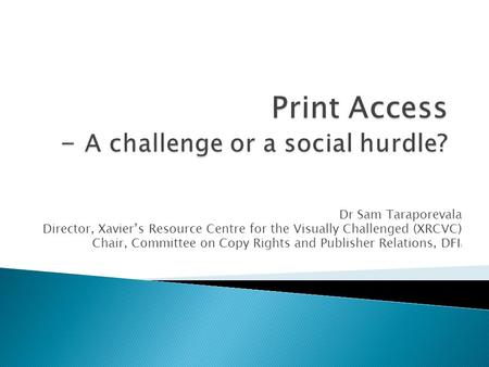 Dr Sam Taraporevala Director, Xavier’s Resource Centre for the Visually Challenged (XRCVC) Chair, Committee on Copy Rights and Publisher Relations, DFI.