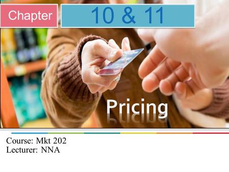 10 & 11 Chapter Pricing Course: Mkt 202 Lecturer: NNA.