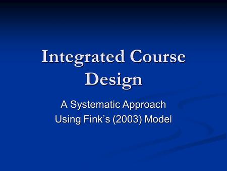 Integrated Course Design A Systematic Approach Using Fink’s (2003) Model.