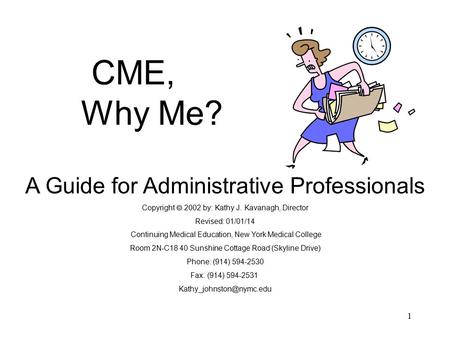 1 CME, Why Me? A Guide for Administrative Professionals Copyright  2002 by: Kathy J. Kavanagh, Director Revised: 01/01/14 Continuing Medical Education,