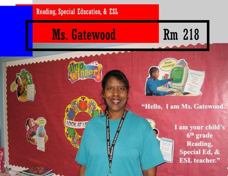 Ms. Gatewood Rm 218 Reading, Special Education, & ESL I am your child’s 6 th grade Reading, Special Ed, & ESL teacher.” “Hello, I am Ms. Gatewood.