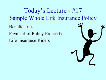 Today’s Lecture - #17 Sample Whole Life Insurance Policy Beneficiaries Payment of Policy Proceeds Life Insurance Riders.