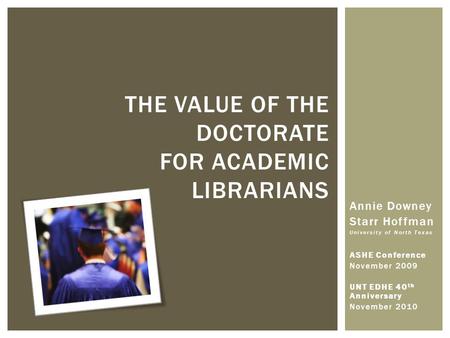 Annie Downey Starr Hoffman University of North Texas ASHE Conference November 2009 UNT EDHE 40 th Anniversary November 2010 THE VALUE OF THE DOCTORATE.