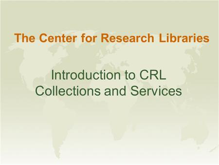 The Center for Research Libraries Introduction to CRL Collections and Services.