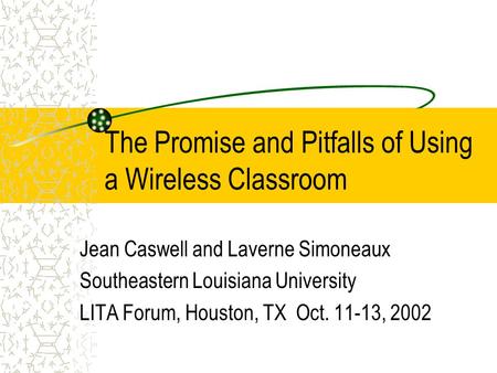 The Promise and Pitfalls of Using a Wireless Classroom Jean Caswell and Laverne Simoneaux Southeastern Louisiana University LITA Forum, Houston, TX Oct.