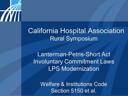 California Hospital Association Rural Symposium Lanterman-Petris-Short Act Involuntary Commitment Laws LPS Modernization Welfare & Institutions Code Section.