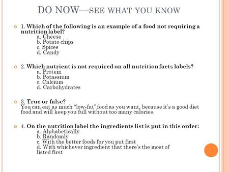 DO NOW— SEE WHAT YOU KNOW 1. Which of the following is an example of a food not requiring a nutrition label? a. Cheese b. Potato chips c. Spices d. Candy.