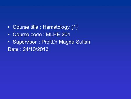 Course title : Hematology (1) Course code : MLHE-201 Supervisor : Prof.Dr Magda Sultan Date : 24/10/2013.