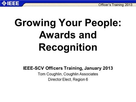 Officer’s Training 2013 Growing Your People: Awards and Recognition IEEE-SCV Officers Training, January 2013 Tom Coughlin, Coughlin Associates Director.