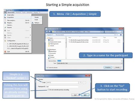 1. Menu File | Acquisition | Simple 2. Type in a name for the participant 3. Click on the ”Go” button to start recording Ticking this box will prevent.