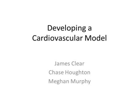 Developing a Cardiovascular Model James Clear Chase Houghton Meghan Murphy.