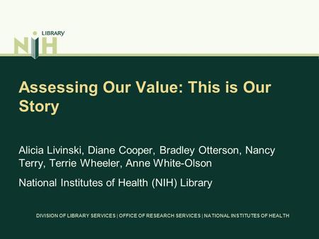 DIVISION OF LIBRARY SERVICES | OFFICE OF RESEARCH SERVICES | NATIONAL INSTITUTES OF HEALTH Assessing Our Value: This is Our Story Alicia Livinski, Diane.