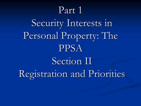 Part 1 Security Interests in Personal Property: The PPSA Section II Registration and Priorities.