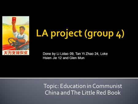 Topic: Education in Communist China and The Little Red Book Done by Li Lidao 09, Tan Yi Zhao 24, Loke Hsien Jie 12 and Glen Mun.