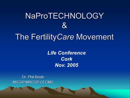 1 NaProTECHNOLOGY & The FertilityCare Movement Dr. Phil Boyle MICGP MRCGP CFCMC Life Conference Cork Nov. 2005.