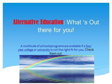 Alternative Education : What ‘s Out there for you! A multitude of schools/programs are available if a four year college or university is not the right.