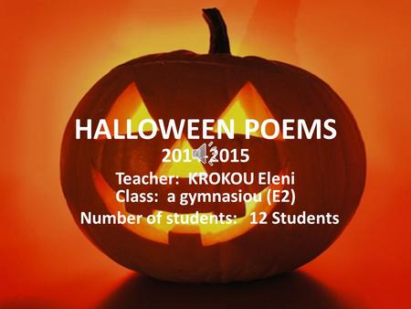 HALLOWEEN POEMS 2014-2015 Teacher: KROKOU Eleni Class: a gymnasiou (E2) Number of students: 12 Students.