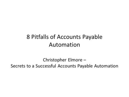 8 Pitfalls of Accounts Payable Automation Christopher Elmore – Secrets to a Successful Accounts Payable Automation.