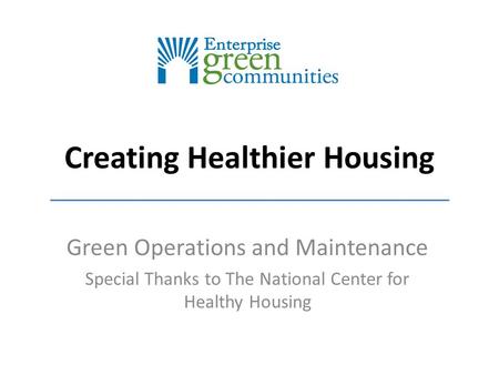 Creating Healthier Housing Green Operations and Maintenance Special Thanks to The National Center for Healthy Housing.