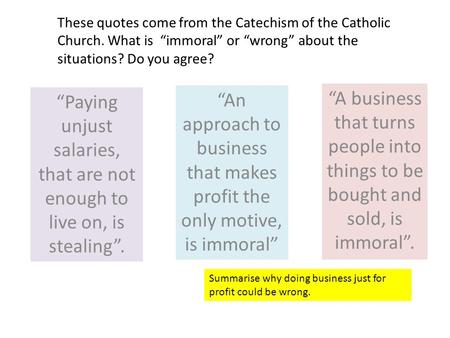 “A business that turns people into things to be bought and sold, is immoral”. “Paying unjust salaries, that are not enough to live on, is stealing”. “An.