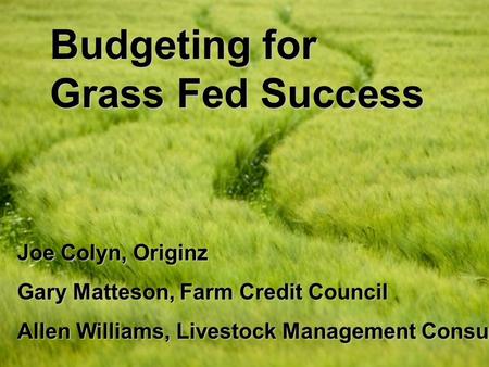 Budgeting for Grass Fed Success Joe Colyn, Originz Gary Matteson, Farm Credit Council Allen Williams, Livestock Management Consultants.