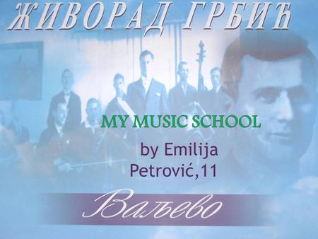 By Emilija Petrović,11. I go to music school Živorad Grbić in Valjevo. Živorad Grbić was born in Valjevo. He lived from 1892 to 1954. He was professor.