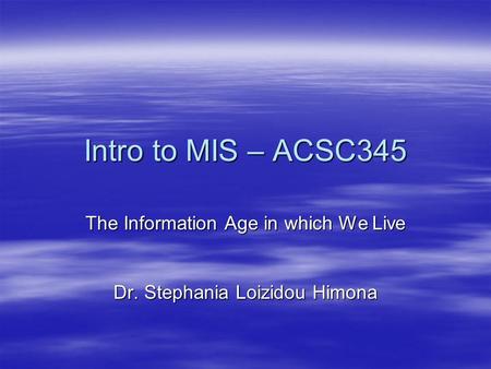 Intro to MIS – ACSC345 The Information Age in which We Live Dr. Stephania Loizidou Himona.