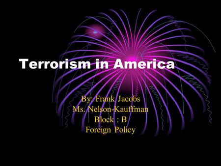 Terrorism in America By: Frank Jacobs Ms. Nelson-Kauffman Block : B Foreign Policy.