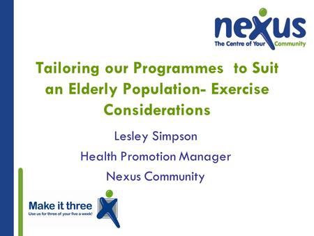 Tailoring our Programmes to Suit an Elderly Population- Exercise Considerations Lesley Simpson Health Promotion Manager Nexus Community.