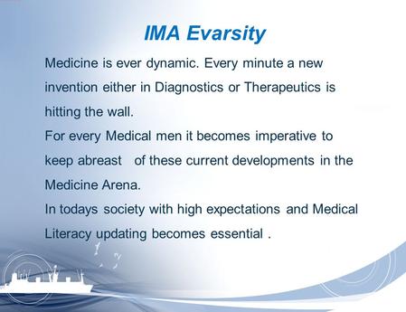 IMA Evarsity Medicine is ever dynamic. Every minute a new invention either in Diagnostics or Therapeutics is hitting the wall. For every Medical men it.