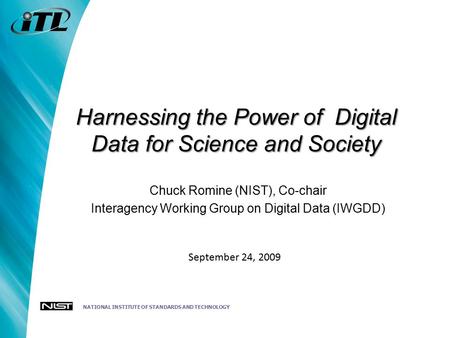 NATIONAL INSTITUTE OF STANDARDS AND TECHNOLOGY Harnessing the Power of Digital Data for Science and Society Chuck Romine (NIST), Co-chair Interagency Working.