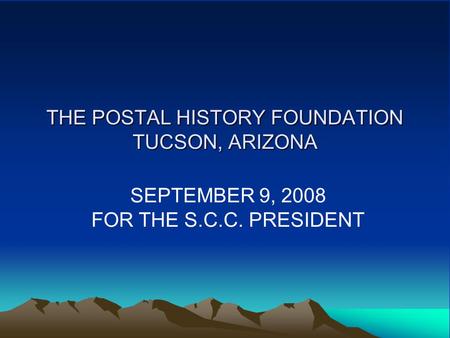 THE POSTAL HISTORY FOUNDATION TUCSON, ARIZONA SEPTEMBER 9, 2008 FOR THE S.C.C. PRESIDENT.