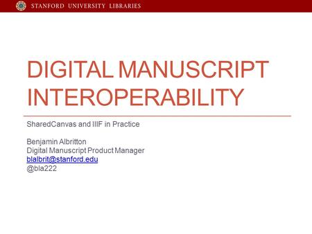 DIGITAL MANUSCRIPT INTEROPERABILITY SharedCanvas and IIIF in Practice Benjamin Albritton Digital Manuscript Product