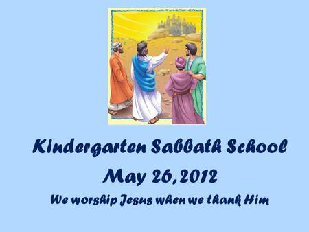 Kindergarten Sabbath School May 26, 2012 We worship Jesus when we thank Him.