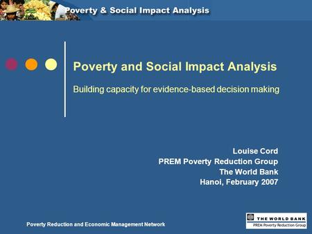 Poverty Reduction and Economic Management Network Louise Cord PREM Poverty Reduction Group The World Bank Hanoi, February 2007 Poverty and Social Impact.