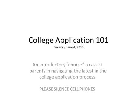 College Application 101 Tuesday, June 4, 2013 An introductory “course” to assist parents in navigating the latest in the college application process PLEASE.