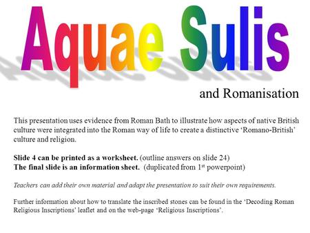 And Romanisation This presentation uses evidence from Roman Bath to illustrate how aspects of native British culture were integrated into the Roman way.