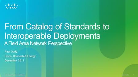 Cisco Confidential 1 © 2011 Cisco and/or its affiliates. All rights reserved. From Catalog of Standards to Interoperable Deployments A Field Area Network.