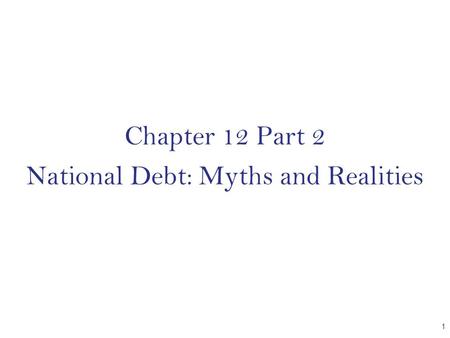 Chapter 12 Part 2 National Debt: Myths and Realities 1.