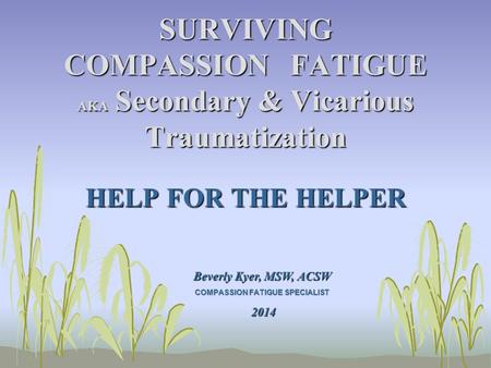 SURVIVING COMPASSION FATIGUE AKA Secondary & Vicarious Traumatization HELP FOR THE HELPER Beverly Kyer, MSW, ACSW COMPASSION FATIGUE SPECIALIST 2014 2014.