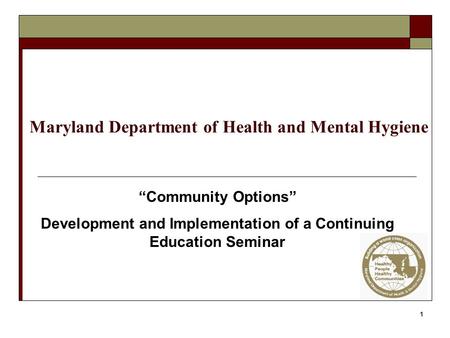 1 Maryland Department of Health and Mental Hygiene “Community Options” Development and Implementation of a Continuing Education Seminar.