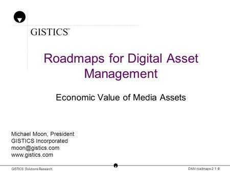 GISTICS Solutions Research DAM.roadmaps-2.1 0 Michael Moon, President GISTICS Incorporated  Roadmaps for Digital Asset.