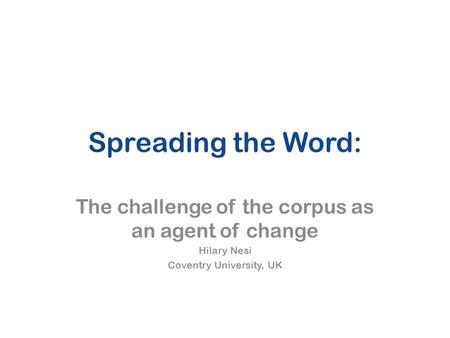 Spreading the Word: The challenge of the corpus as an agent of change Hilary Nesi Coventry University, UK.