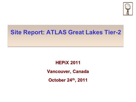 Site Report: ATLAS Great Lakes Tier-2 HEPiX 2011 Vancouver, Canada October 24 th, 2011.