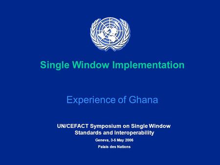 UN/CEFACT Symposium on Single Window Standards and Interoperability Geneva, 3-5 May 2006 Palais des Nations Single Window Implementation Experience of.