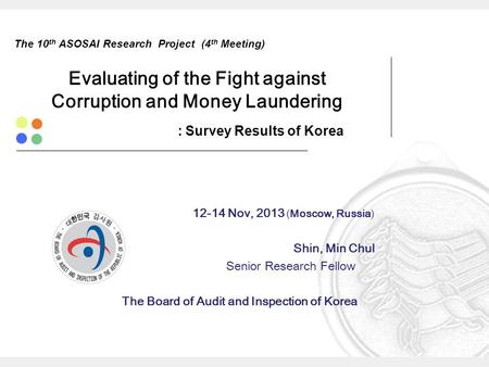 The 10 th ASOSAI Research Project (4 th Meeting) Evaluating of the Fight against Corruption and Money Laundering : Survey Results of Korea 12-14 Nov, 2013.