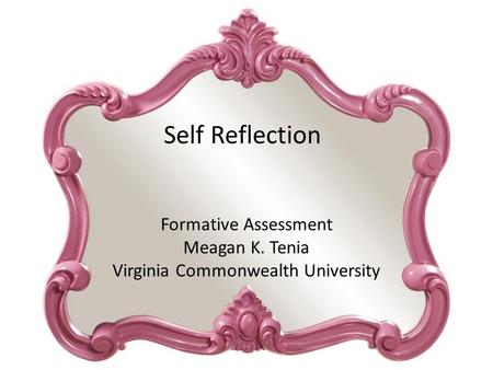 Formative Assessment Meagan K. Tenia Virginia Commonwealth University Self Reflection.