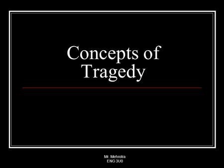 Mr. Mehrotra ENG 3U0 Concepts of Tragedy. Mr. Mehrotra ENG 3U0 Aristotle Artistic imitation of an action Serious Complete in itself Great in magnitude.